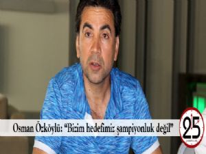 Osman Özköylü: "Bizim hedefimiz şampiyonluk değil"