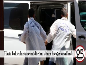Hasta bakıcı hastane müdürüne döner bıçağıyla saldırdı